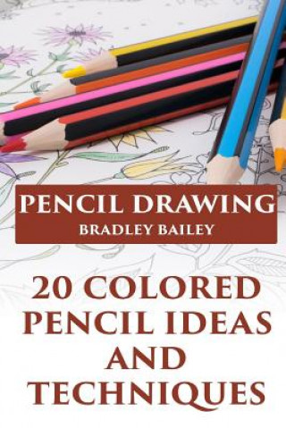 Carte Pencil Drawing: 20 Colored Pencil Ideas and Techniques: (How to Draw, The Drawing Book) Bradley Bailey