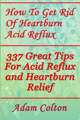 Książka How To Get Rid Of Heartburn Acid Reflux: 337 Great Tips For Acid Reflux and Heartburn Relief Adam Colton