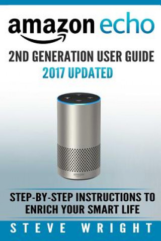 Könyv Amazon Echo: Amazon Echo 2nd Generation User Guide 2017 Updated: Step-By-Step Instructions To Enrich Your Smart Life (alexa, dot, e Steve Wright