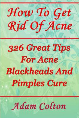 Kniha How To Get Rid Of Acne: 326 Great Tips For Acne Blackheads And Pimples Cure Adam Colton