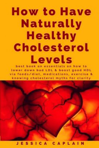 Kniha How to Have Naturally Healthy Cholesterol Levels: the best book on essentials on how to lower bad LDL & boost good HDL via foods/diet, medications, ex Jessica Caplain