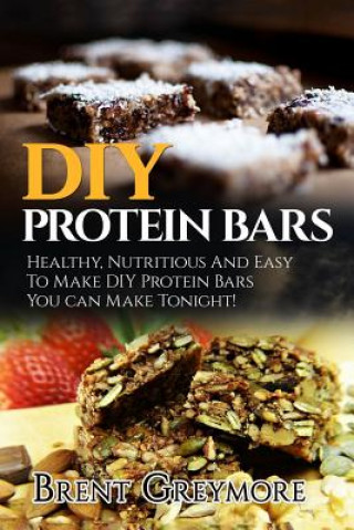 Könyv DIY Protein Bars: Healthy, Nutritious And Easy To Make DIY Protein Bar Recipes You Can Make Tonight! Brent Greymore