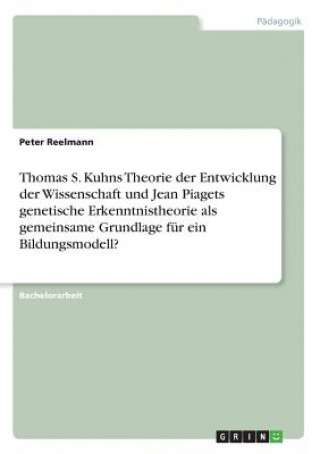 Carte Thomas S. Kuhns Theorie der Entwicklung der Wissenschaft und Jean Piagets genetische Erkenntnistheorie als gemeinsame Grundlage für ein Bildungsmodell Peter Reelmann