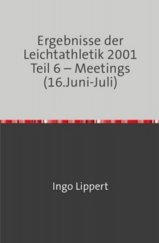 Könyv Sportstatistik / Ergebnisse der Leichtathletik 2001 Teil 6 - Meetings (16.Juni-Juli) Ingo Lippert