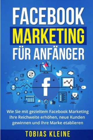 Knjiga Facebook Marketing für Anfänger: Wie Sie mit gezieltem Facebook Marketing Ihre Reichweite erhöhen, neue Kunden gewinnen und Ihre Marke etablieren. Tobias Kleine