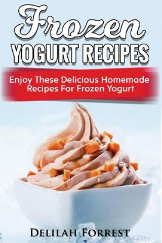 Книга Frozen Yogurt Recipes: Make Delicious Homemade Frozen Yogurt With These Easy Recipes! Ice Cream, Easy And Tasty Treats Delilah Forrest