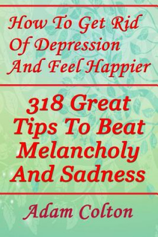 Książka How To Get Rid Of Depression And Feel Happier: 318 Great Tips To Beat Melancholy And Sadness Adam Colton