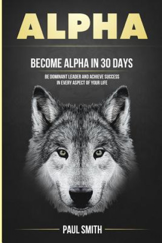 Carte Alpha: Become Alpha in 30 Days - Be Dominant Leader and Achieve Success in Every Aspect of Your Life Paul Smith