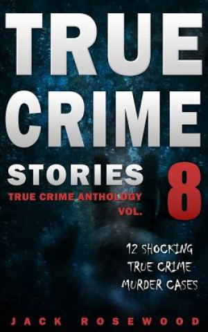 Carte True Crime Stories Volume 8: 12 Shocking True Crime Murder Cases Jack Rosewood