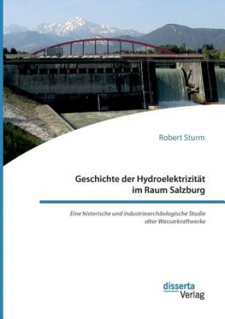 Carte Geschichte der Hydroelektrizitat im Raum Salzburg. Eine historische und industriearchaologische Studie alter Wasserkraftwerke Robert Sturm