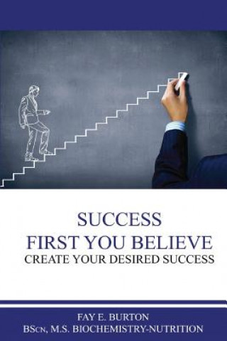 Könyv Success First You Believe: Create Your Desired Success MS Fay Burton