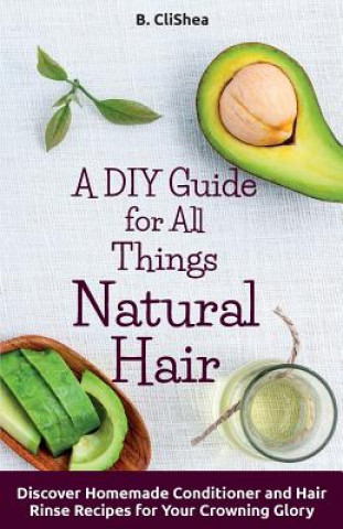 Carte A DIY Guide for All Things Natural Hair: DIscover Homemade Conditioner and Hair Rinse Recipes for Your Crowning Glory B Clishea