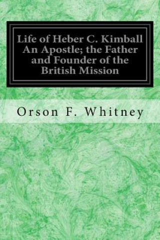 Kniha Life of Heber C. Kimball An Apostle; the Father and Founder of the British Mission Orson F Whitney