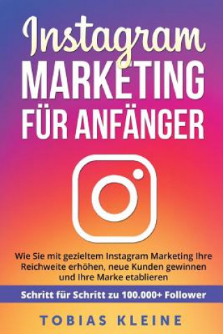 Könyv Instagram Marketing für Anfänger: Wie Sie mit gezieltem Instagram Marketing Ihre Reichweite erhöhen, neue Kunden gewinnen und Ihre Marke etablieren. S Tobias Kleine