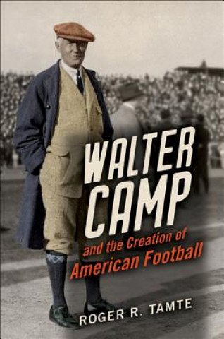 Kniha Walter Camp and the Creation of American Football Roger R Tamte