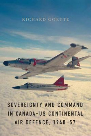 Kniha Sovereignty and Command in Canada-US Continental Air Defence, 1940-57 Richard Goette