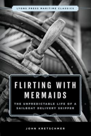 Könyv Flirting with Mermaids: The Unpredictable Life of a Sailboat Delivery Skipper John Kretschmer