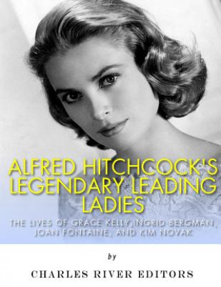 Carte Alfred Hitchcock's Legendary Leading Ladies: The Lives of Grace Kelly, Ingrid Bergman, Joan Fontaine, and Kim Novak Charles River Editors