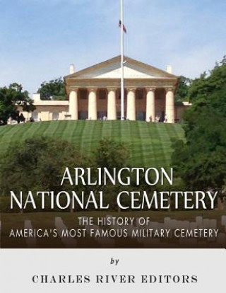 Könyv Arlington National Cemetery: The History of America's Most Famous Military Cemetery Charles River Editors
