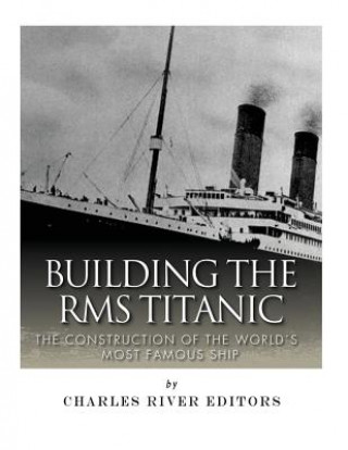 Könyv Building the RMS Titanic: The Construction of the World's Most Famous Ship Charles River Editors