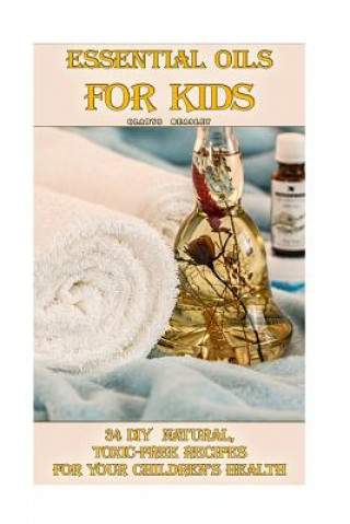 Könyv Essential Oils For Kids: 34 DIY Natural, Toxic-Free Recipes For Your Children's Health: (Essential Oils, Aromatherapy, Essential Oils For Kids) Gladys Beasley
