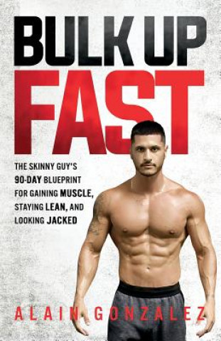 Книга Bulk Up Fast: The Skinny Guy's 90-Day Blueprint for Gaining Muscle, Staying Lean, and Looking Jacked Alain Gonzalez