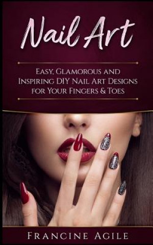 Carte Nail Art: Easy, Glamorous and Inspiring DIY Nail Art Designs for Your Fingers & Toes Francine Agile