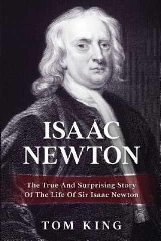 Kniha Isaac Newton: The True And Surprising Story Of The Life Of Sir Isaac Newton Tom King