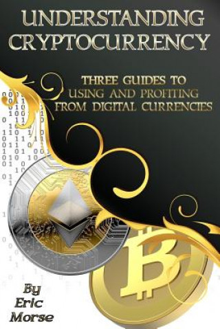 Kniha Understanding Cryptocurrency: Three Guides to Using and Profiting from Digital Currencies Eric Morse