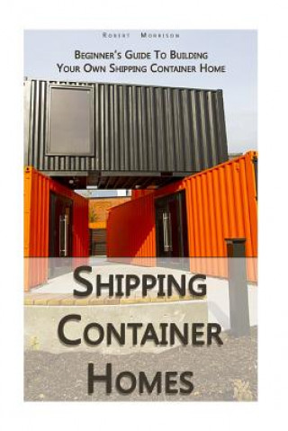 Książka Shipping Container Homes: Beginner's Guide To Building Your Own Shipping Container Home: (How To Build a Small Home, Foundation For Container Ho Robert Morrison