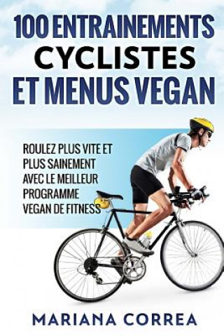 Carte 100 ENTRAINEMENTS CYCLISTES Et MENUS VEGAN: ROULEZ PLUS VITE ET PLUS SAINEMENT AVEC LE MEILLEUR PROGRAMME VEGAN De FITNESS Mariana Correa