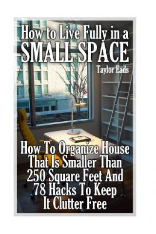 Carte How to Live Fully in a Small Space: How To Organize House That Is Smaller Than 250 Square Feet And 78 Hacks To Keep It Clutter Free Taylor Eads