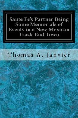 Kniha Sante Fe's Partner Being Some Memorials of Events in a New-Mexican Track-End Town Thomas A Janvier