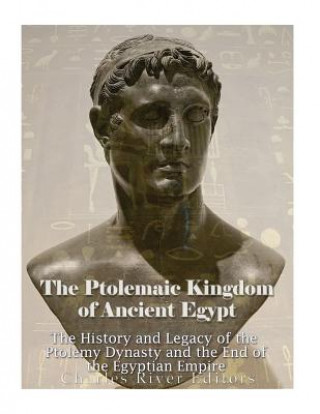 Kniha The Ptolemaic Kingdom of Ancient Egypt: The History and Legacy of the Ptolemy Dynasty and the End of the Egyptian Empire Charles River Editors