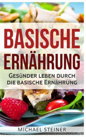 Kniha Basische Ernährung: Gesünder leben durch die basische Ernährung (Basische Rezepte, Basische Diät, Säure-Basen-Haushalt) Michael Steiner