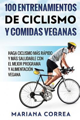 Carte 100 ENTRENAMIENTOS DE CICLISMO y COMIDAS VEGANAS: HAGA CICLISMO MAS RAPIDO Y MAS SALUDABLE CON EL MEJOR PROGRAMA y ALIMENTACION VEGANA Mariana Correa