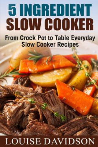 Книга 5 Ingredient Slow Cooker: From Crock Pot to Table Everyday Slow Cooker Recipes Louise Davidson