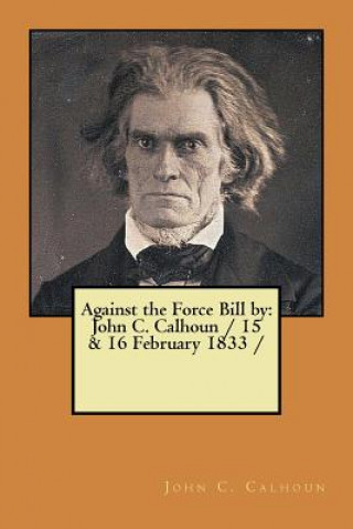 Kniha Against the Force Bill by: John C. Calhoun / 15 & 16 February 1833 / John C Calhoun