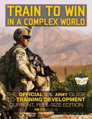Carte Train to Win in a Complex World: The Official US Army Guide to Training Development: Current, Full-Size Edition - FM 7-0 (TC 25-10) US Army