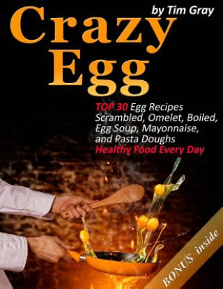 Kniha Crazy Egg: TOP 30 Egg Recipes Scrambled, Omelet, Boiled, Egg Soup, Mayonnaise, and Pasta Doughs (Healthy Food Every Day!) Tim Gray