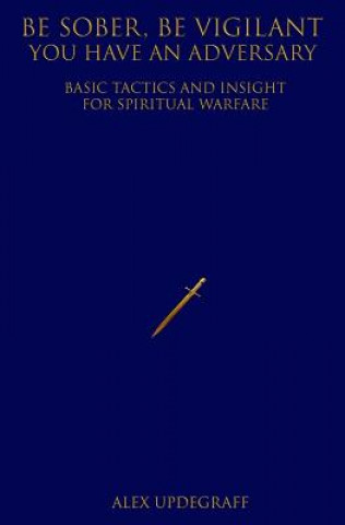 Könyv Be Sober Be Vigilant You Have an Adversary: Basic Tactics and Insight for Spiritual Warfare Alex Updegraff