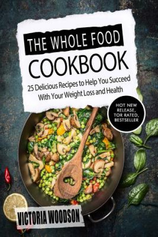 Kniha The Whole Food Cookbook: 25 Delicious Recipes to Help You Succeed With Your Weight Loss and Health Victoria Woodson