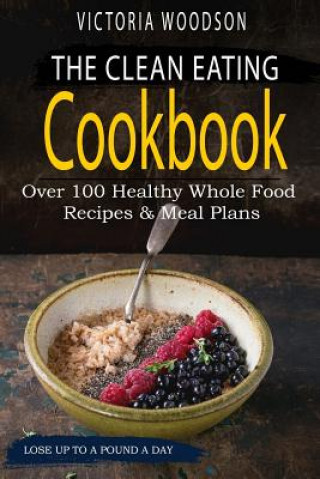 Книга The Clean Eating Cookbook: Over 100 Healthy Whole Food Recipes & Meal Plans Victoria Woodson