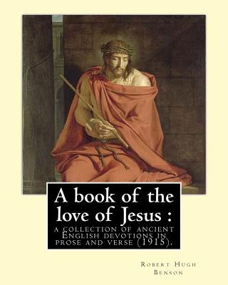 Carte A book of the love of Jesus: a collection of ancient English devotions in prose and verse (1915). By: Robert Hugh Benson, and By: Richard Rolle: Ri Robert Hugh Benson