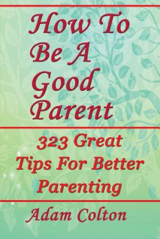 Carte How To Be A Good Parent: 323 Great Tips For Better Parenting Adam Colton