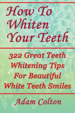 Könyv How To Whiten Your Teeth: 322 Great Teeth Whitening Tips For Beautiful White Teeth Smiles Adam Colton