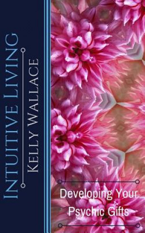 Kniha Intuitive Living - Developing Your Psychic Gifts Kelly Wallace