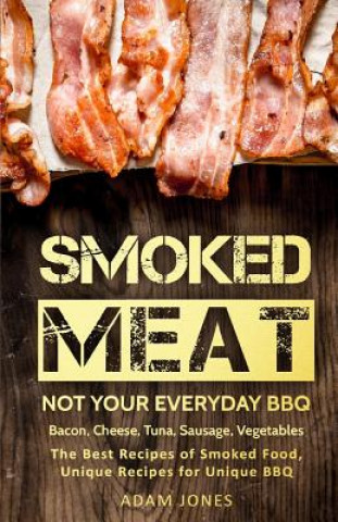 Knjiga Smoked Meat: Not Your Everyday BBQ: Bacon, Cheese, Tuna, Sausage, Vegetables: The Best Recipes of Smoked Food, Unique Recipes for U Adam Jones