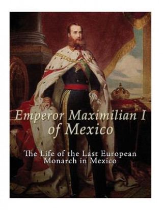 Książka Emperor Maximilian I of Mexico: The Life of the Last European Monarch in Mexico Charles River Editors