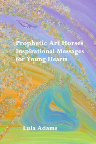 Könyv Prophetic Art Horses: Inspirational Messages for Young Hearts Lula Adams